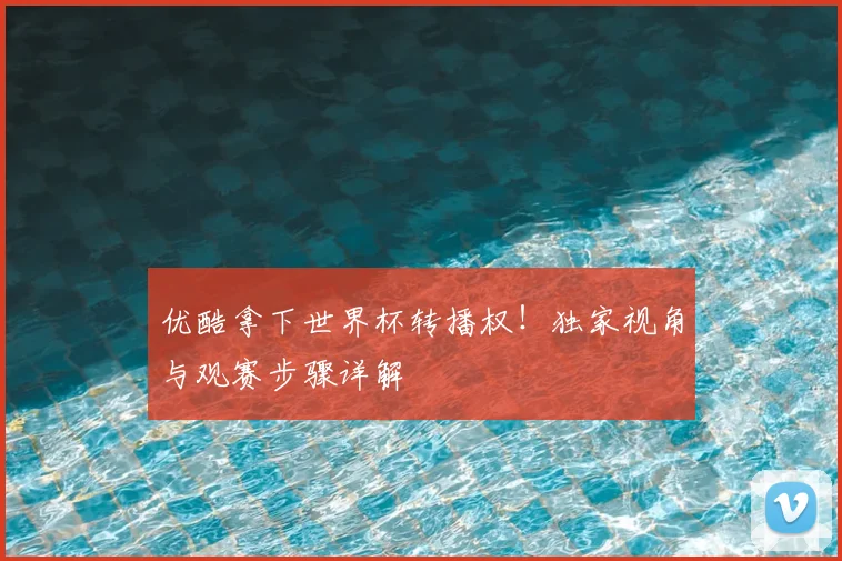 优酷拿下世界杯转播权！独家视角与观赛步骤详解