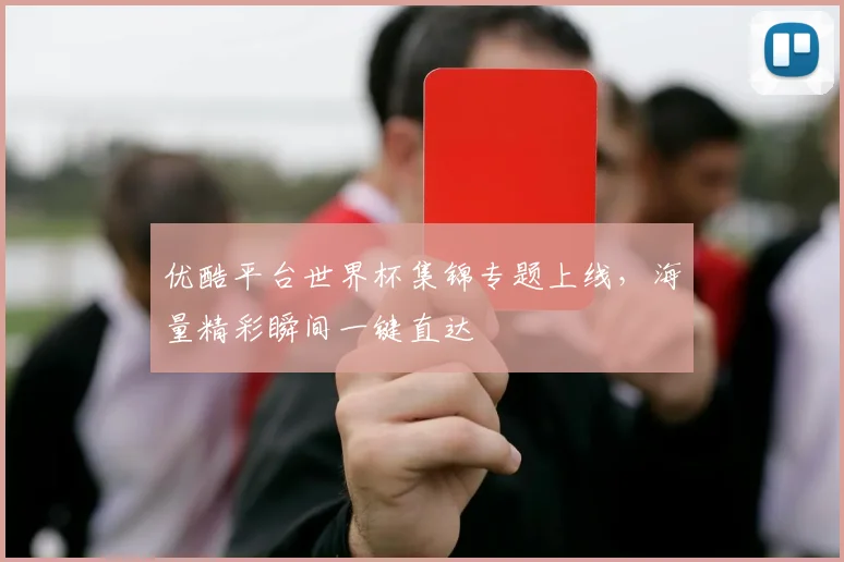 优酷平台世界杯集锦专题上线，海量精彩瞬间一键直达