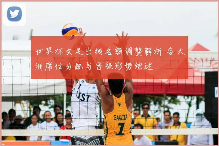 世界杯女足出线名额调整解析 各大洲席位分配与晋级形势综述