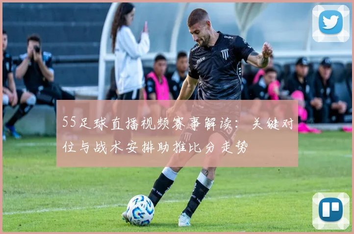 55足球直播视频赛事解读：关键对位与战术安排助推比分走势