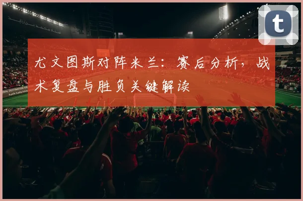 尤文图斯对阵米兰：赛后分析，战术复盘与胜负关键解读