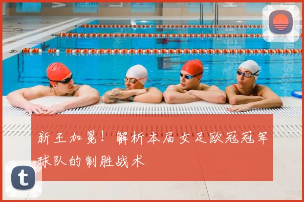 新王加冕！解析本届女足欧冠冠军球队的制胜战术