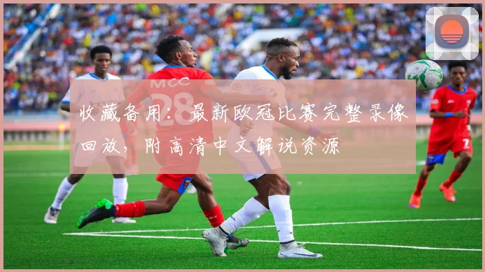 收藏备用：最新欧冠比赛完整录像回放，附高清中文解说资源