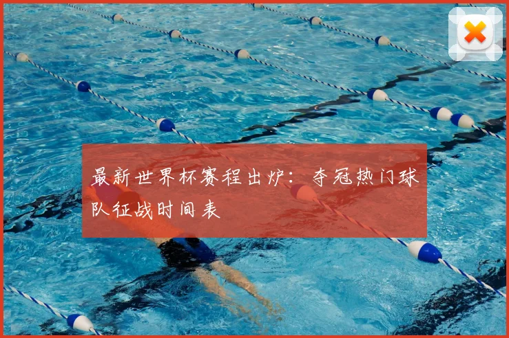 最新世界杯赛程出炉：夺冠热门球队征战时间表