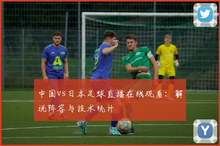 中国vs日本足球直播在线观看：解说阵容与技术统计