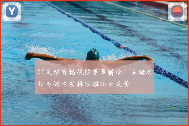 55足球直播视频赛事解读：关键对位与战术安排助推比分走势