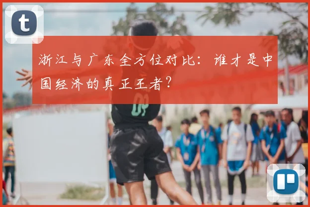 浙江与广东全方位对比：谁才是中国经济的真正王者？