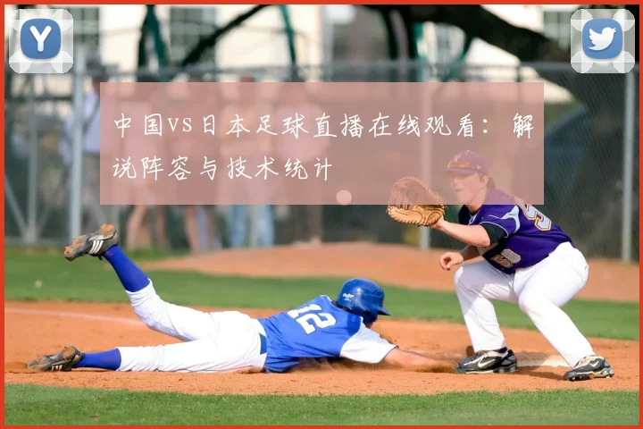 中国vs日本足球直播在线观看：解说阵容与技术统计