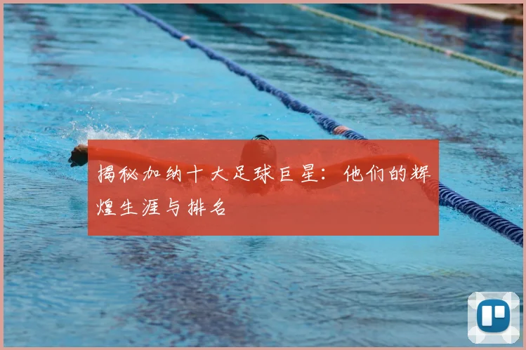 揭秘加纳十大足球巨星：他们的辉煌生涯与排名