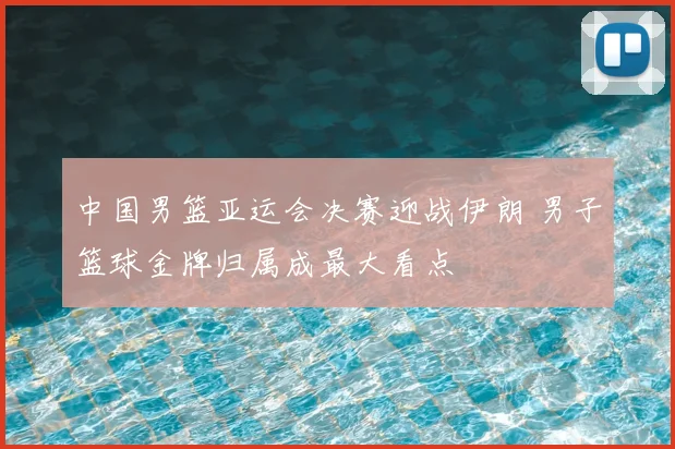 中国男篮亚运会决赛迎战伊朗 男子篮球金牌归属成最大看点