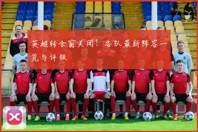 英超转会窗关闭！各队最新阵容一览与评级