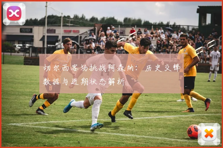 切尔西客场挑战阿森纳：历史交锋数据与近期状态解析