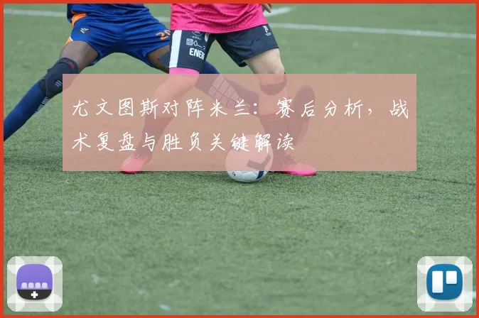 尤文图斯对阵米兰：赛后分析，战术复盘与胜负关键解读