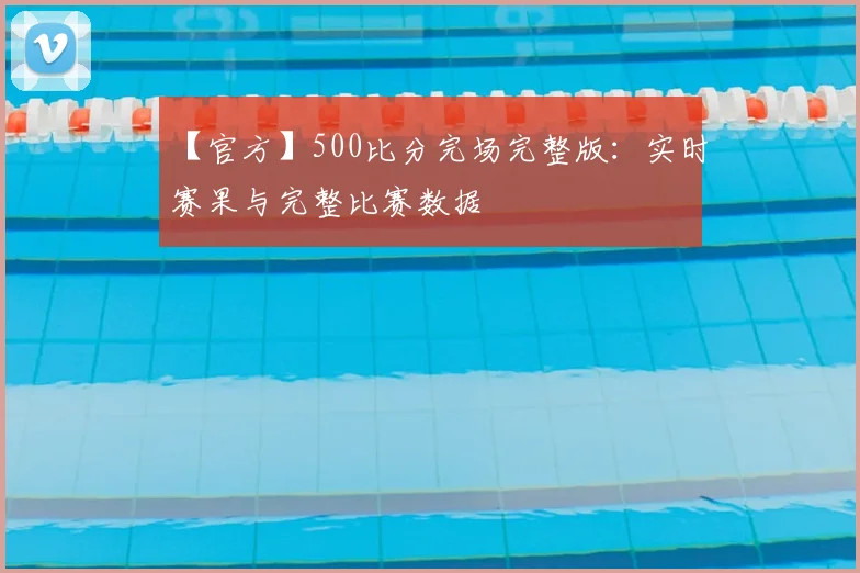 【官方】500比分完场完整版：实时赛果与完整比赛数据