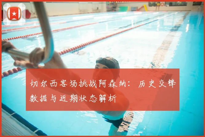 切尔西客场挑战阿森纳：历史交锋数据与近期状态解析