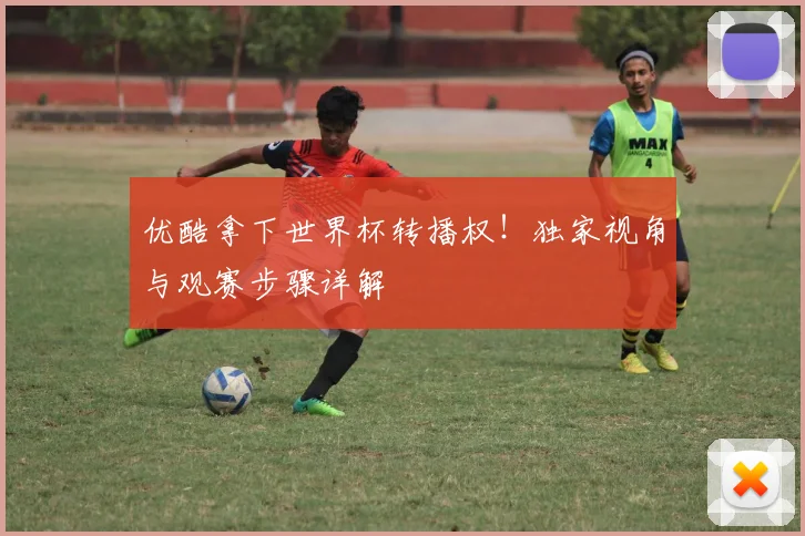 优酷拿下世界杯转播权！独家视角与观赛步骤详解