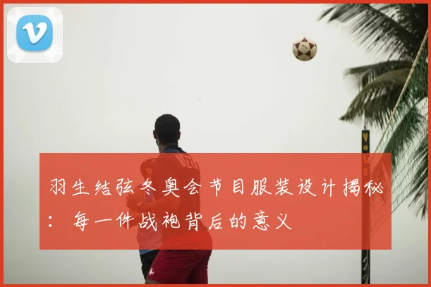 羽生结弦冬奥会节目服装设计揭秘：每一件战袍背后的意义