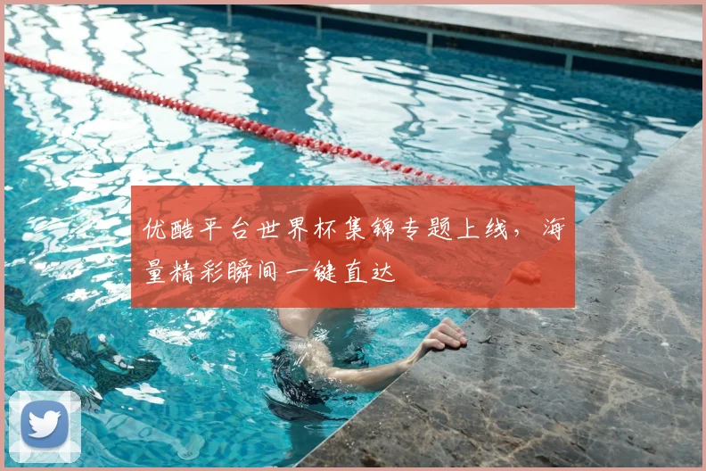 优酷平台世界杯集锦专题上线，海量精彩瞬间一键直达