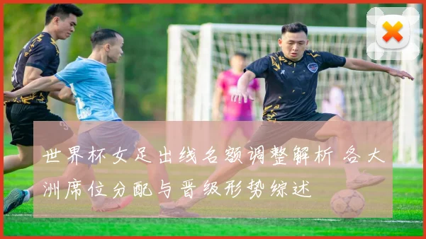 世界杯女足出线名额调整解析 各大洲席位分配与晋级形势综述