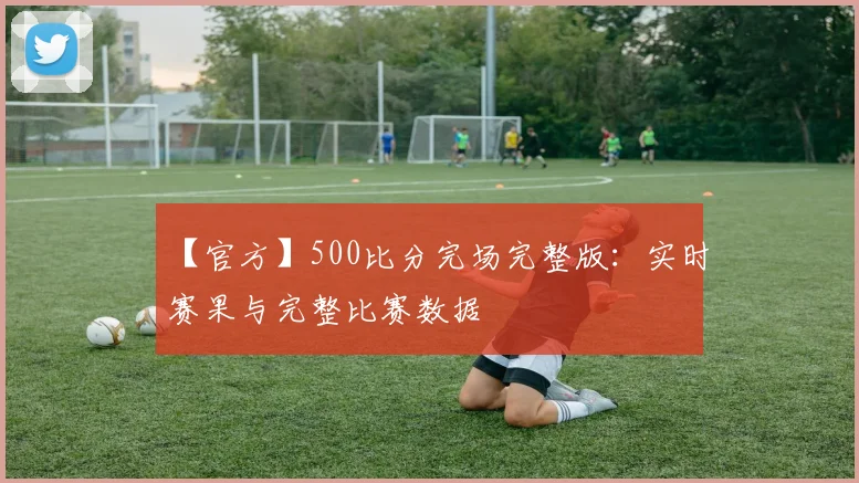 【官方】500比分完场完整版：实时赛果与完整比赛数据