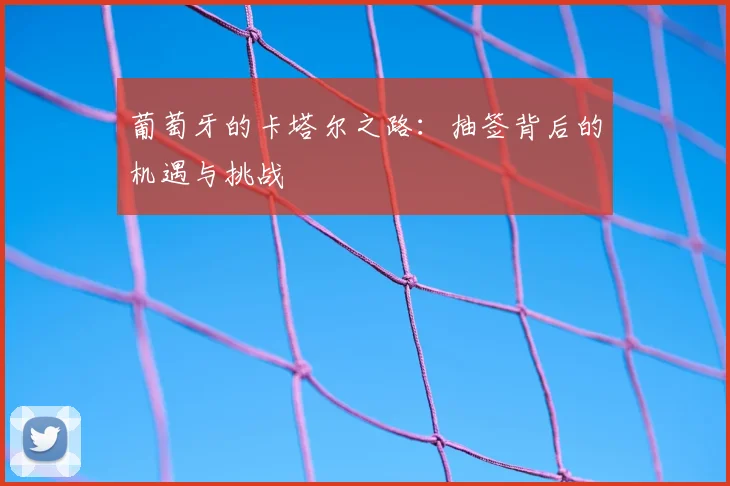 葡萄牙的卡塔尔之路：抽签背后的机遇与挑战
