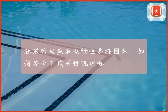 独家对话疯狂动物世界杯团队：如何安全下载并畅玩攻略