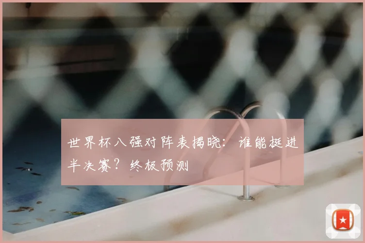 世界杯八强对阵表揭晓：谁能挺进半决赛？终极预测