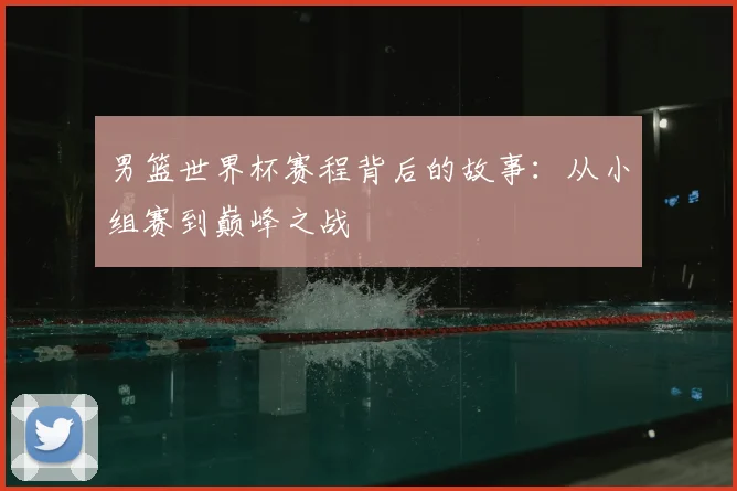 男篮世界杯赛程背后的故事：从小组赛到巅峰之战