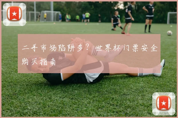 二手市场陷阱多？世界杯门票安全购买指南