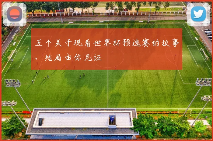 五个关于观看世界杯预选赛的故事，结局由你见证