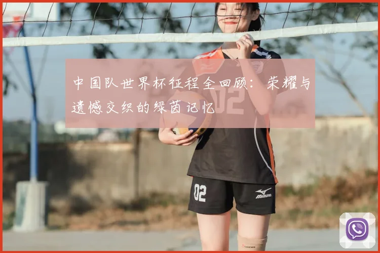 中国队世界杯征程全回顾:荣耀与遗憾交织的绿茵记忆