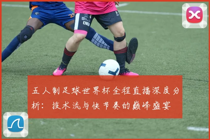 五人制足球世界杯全程直播深度分析：技术流与快节奏的巅峰盛宴