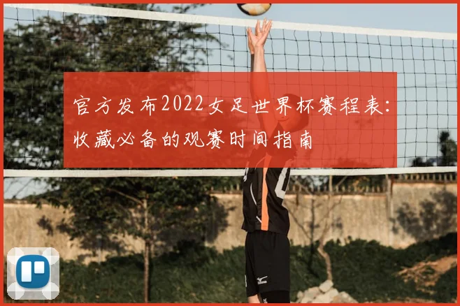 官方发布2022女足世界杯赛程表：收藏必备的观赛时间指南