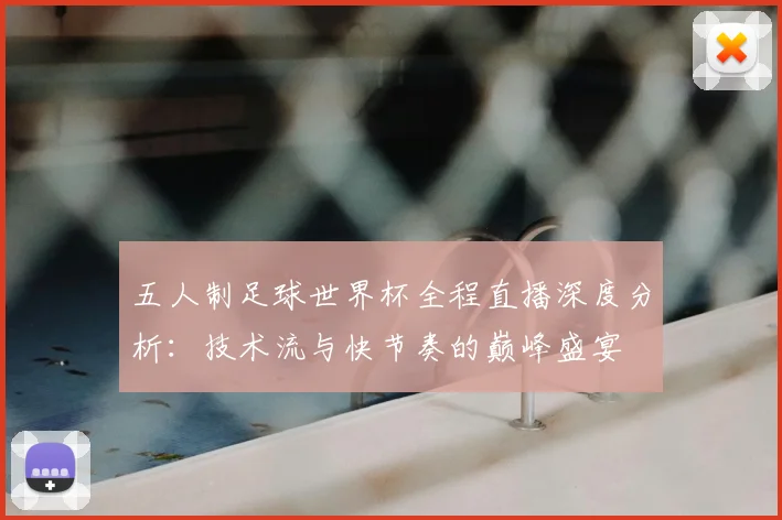 五人制足球世界杯全程直播深度分析：技术流与快节奏的巅峰盛宴