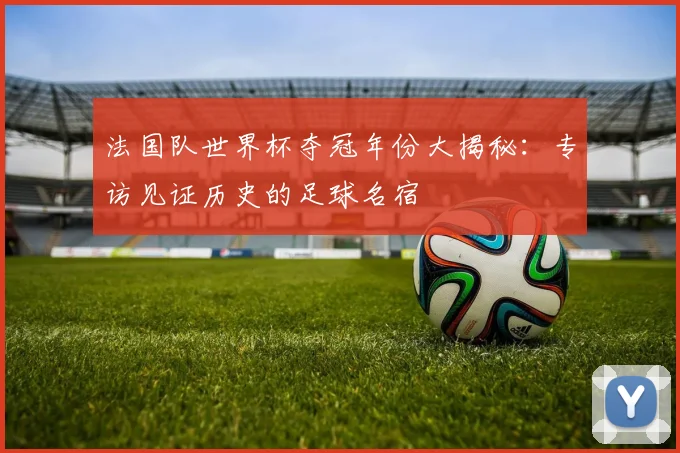 法国队世界杯夺冠年份大揭秘：专访见证历史的足球名宿