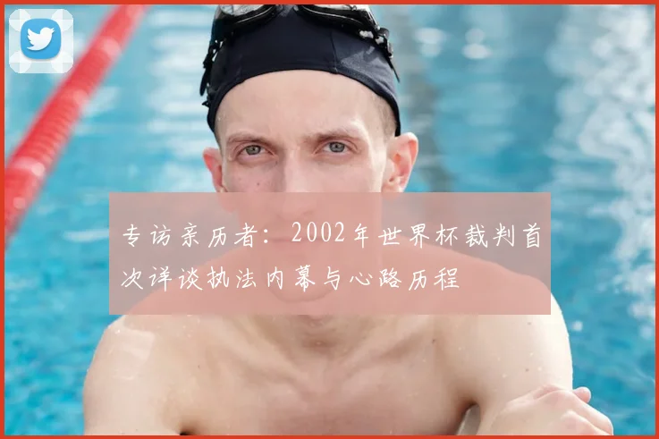 专访亲历者:2002年世界杯裁判首次详谈执法内幕与心路历程
