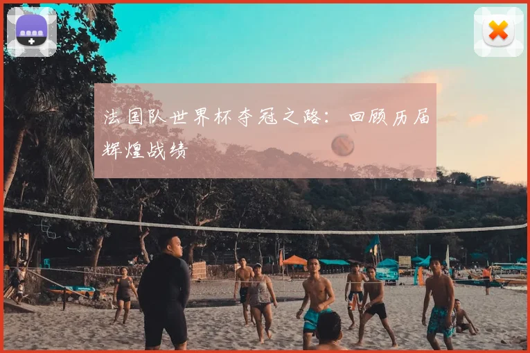 法国队世界杯夺冠之路：回顾历届辉煌战绩