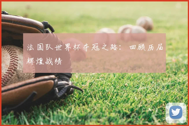 法国队世界杯夺冠之路：回顾历届辉煌战绩