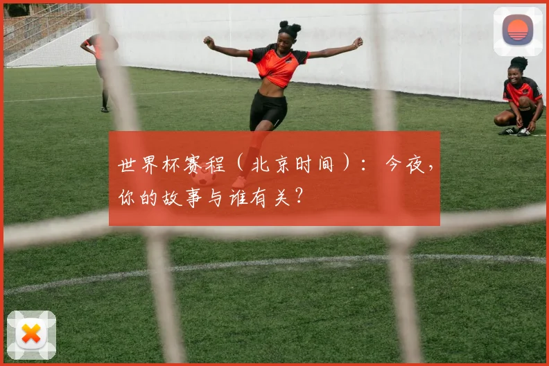 世界杯赛程（北京时间）：今夜，你的故事与谁有关？