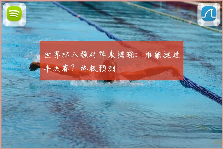 世界杯八强对阵表揭晓：谁能挺进半决赛？终极预测