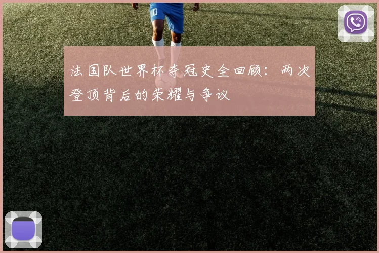 法国队世界杯夺冠史全回顾：两次登顶背后的荣耀与争议