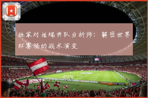 独家对话瑞典队分析师：解密世界杯赛场的战术演变