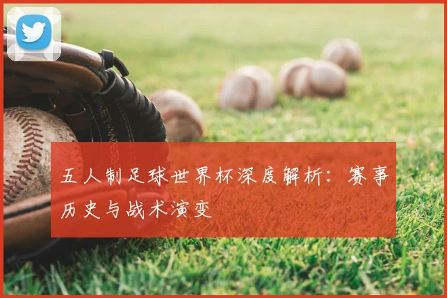 五人制足球世界杯深度解析：赛事历史与战术演变