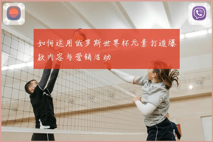 如何运用俄罗斯世界杯元素打造爆款内容与营销活动