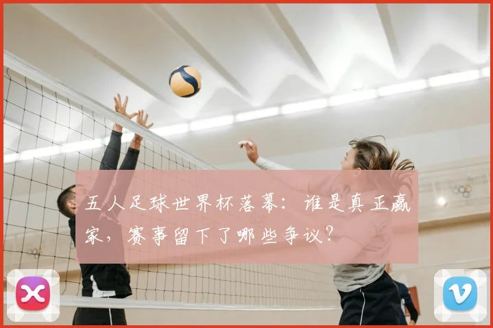 五人足球世界杯落幕：谁是真正赢家，赛事留下了哪些争议？