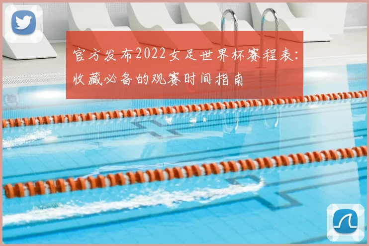 官方发布2022女足世界杯赛程表：收藏必备的观赛时间指南