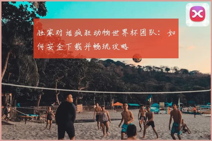 独家对话疯狂动物世界杯团队：如何安全下载并畅玩攻略