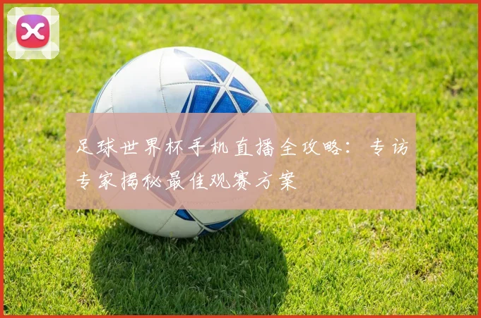 足球世界杯手机直播全攻略：专访专家揭秘最佳观赛方案