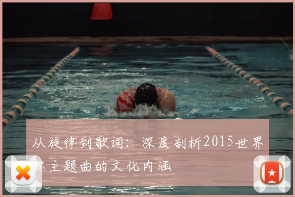 从旋律到歌词：深度剖析2015世界杯主题曲的文化内涵