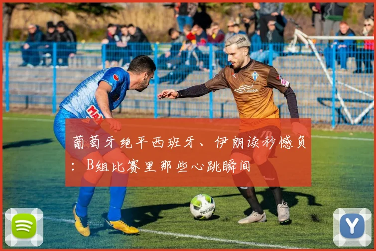 葡萄牙绝平西班牙、伊朗读秒憾负：B组比赛里那些心跳瞬间